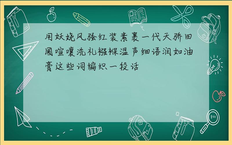 用妖娆风骚红装素裹一代天骄田圃喧嚷洗礼襁褓温声细语润如油膏这些词编织一段话