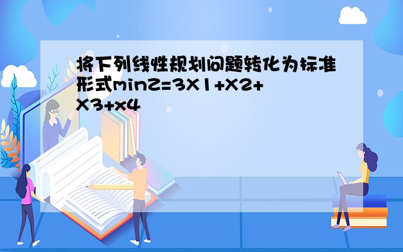 将下列线性规划问题转化为标准形式minZ=3X1+X2+X3+x4
