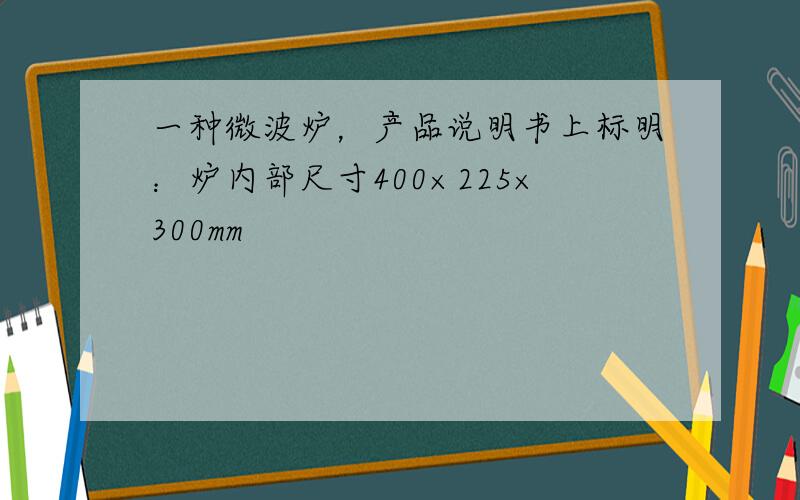 一种微波炉，产品说明书上标明：炉内部尺寸400×225×300mm