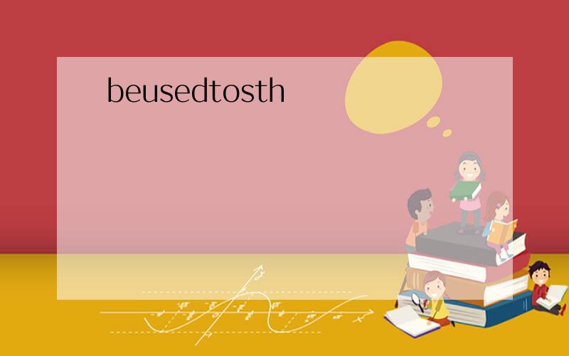 beusedtosth