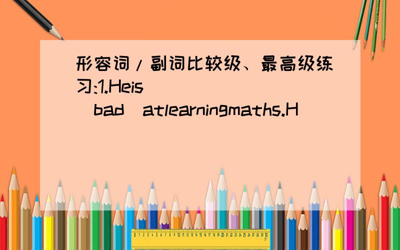 形容词/副词比较级、最高级练习:1.Heis______(bad)atlearningmaths.H
