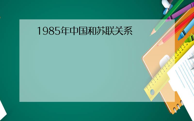 1985年中国和苏联关系