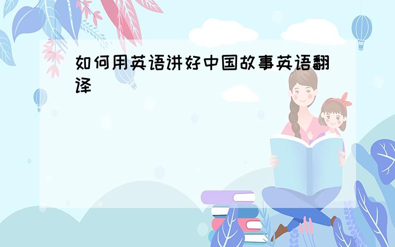 如何用英语讲好中国故事英语翻译