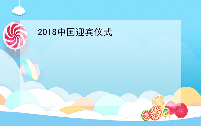 2018中国迎宾仪式