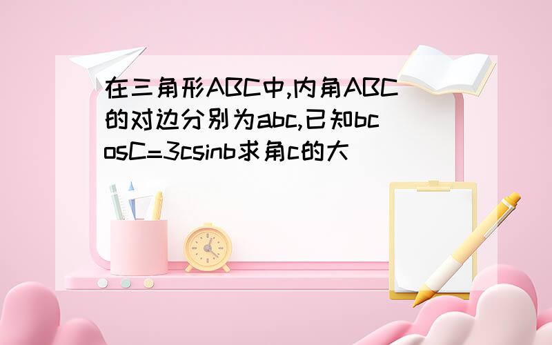 在三角形ABC中,内角ABC的对边分别为abc,已知bcosC=3csinb求角c的大