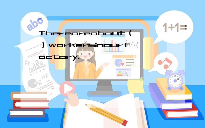 Thereareabout（）workersinourfactory.