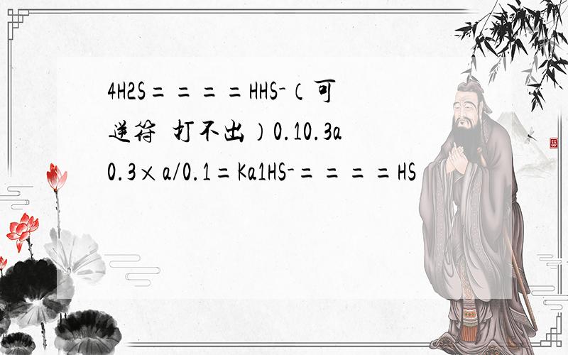 4H2S====HHS-（可逆符號打不出）0.10.3a0.3×a/0.1=Ka1HS-====HS
