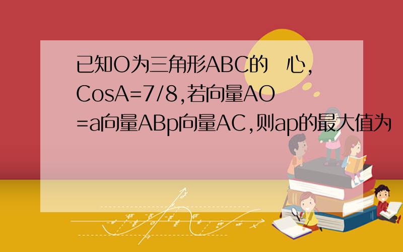已知O为三角形ABC的內心,CosA=7/8,若向量AO=a向量ABp向量AC,则ap的最大值为