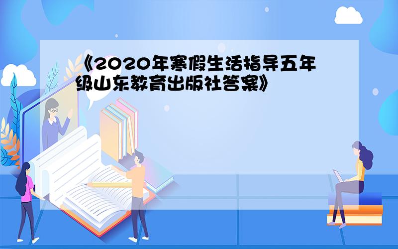 《2020年寒假生活指导五年级山东教育出版社答案》