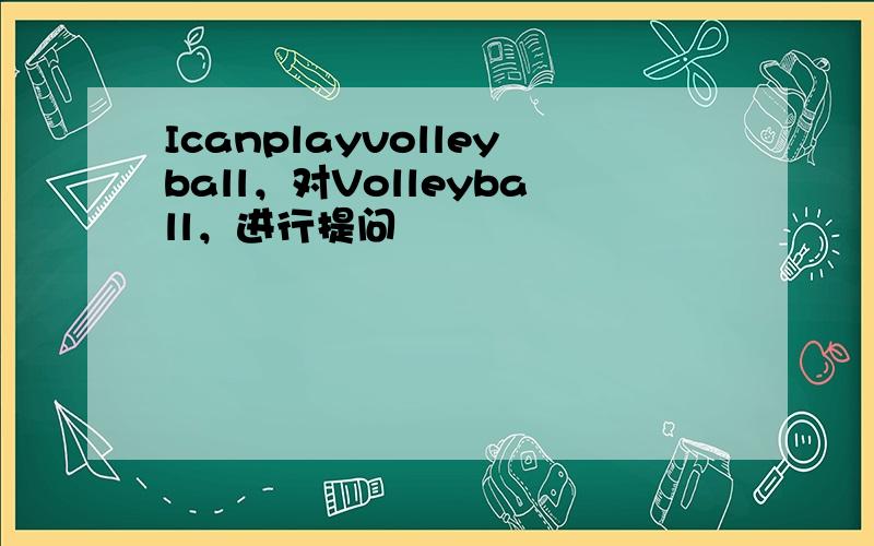 Icanplayvolleyball，对Volleyball，进行提问