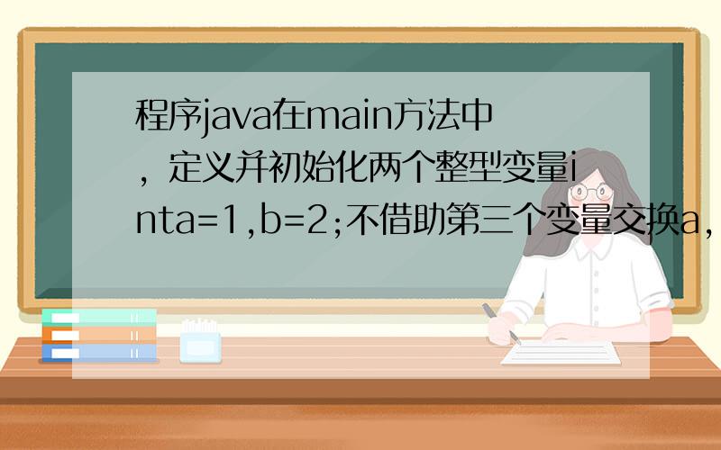 程序java在main方法中，定义并初始化两个整型变量inta=1,b=2;不借助第三个变量交换a,