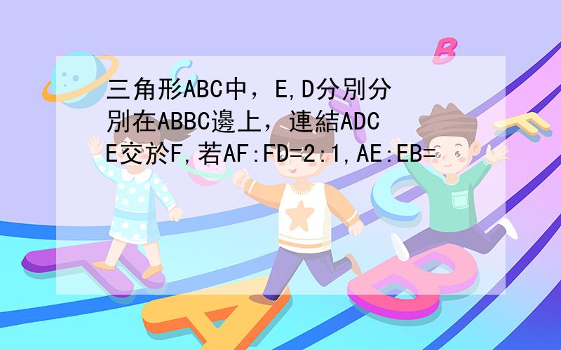 三角形ABC中，E,D分別分別在ABBC邊上，連結ADCE交於F,若AF:FD=2:1,AE:EB=