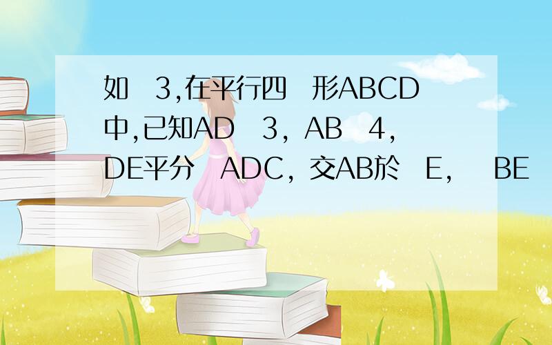 如圖3,在平行四邊形ABCD中,已知AD3，AB4，DE平分ADC，交AB於點E，則BE