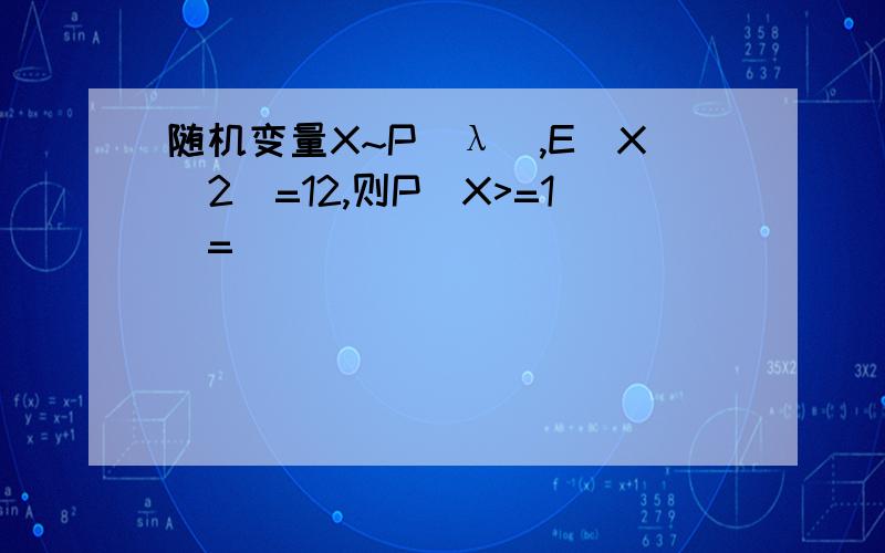 随机变量X~P(λ),E(X^2)=12,则P(X>=1)=