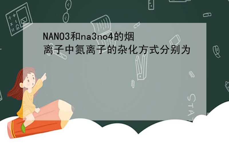 NANO3和na3no4的烟离子中氮离子的杂化方式分别为