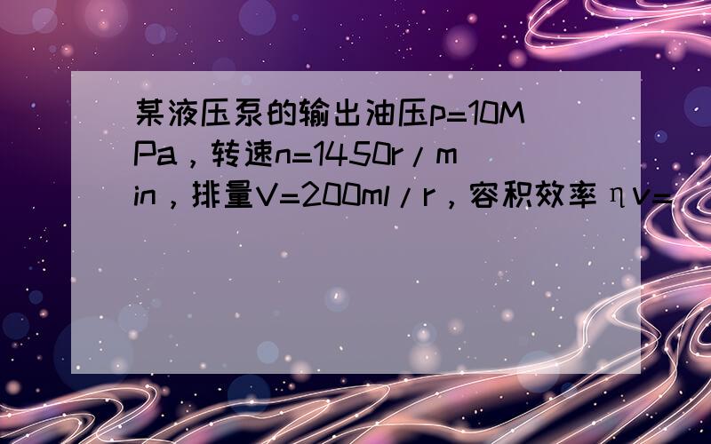 某液压泵的输出油压p=10MPa，转速n=1450r/min，排量V=200ml/r，容积效率ηv=