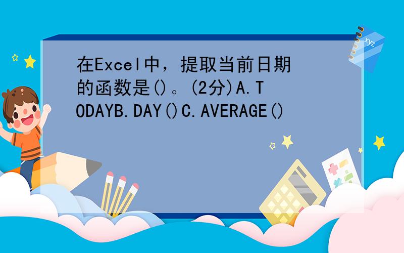 在Excel中，提取当前日期的函数是()。(2分)A.TODAYB.DAY()C.AVERAGE()