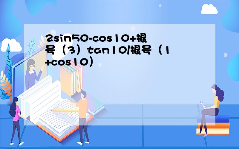 2sin50-cos10+根号（3）tan10/根号（1+cos10）