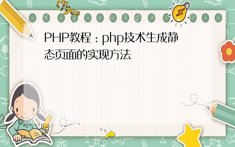 PHP教程：php技术生成静态页面的实现方法