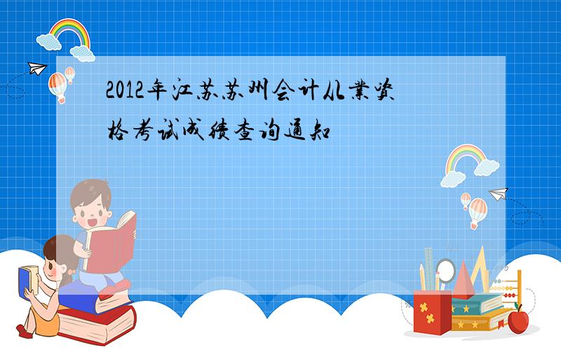 2012年江苏苏州会计从业资格考试成绩查询通知