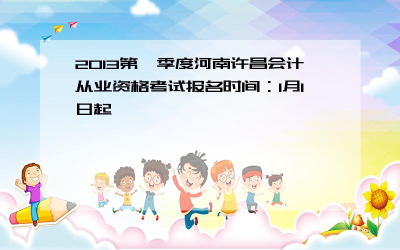 2013第一季度河南许昌会计从业资格考试报名时间：1月1日起