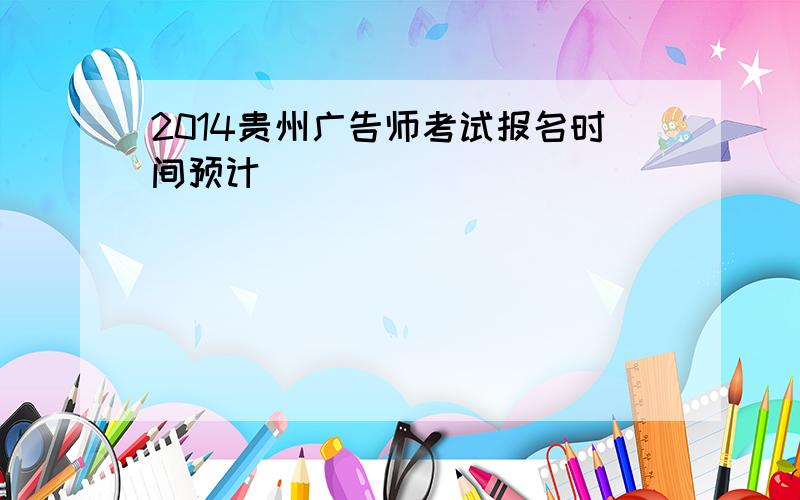 2014贵州广告师考试报名时间预计
