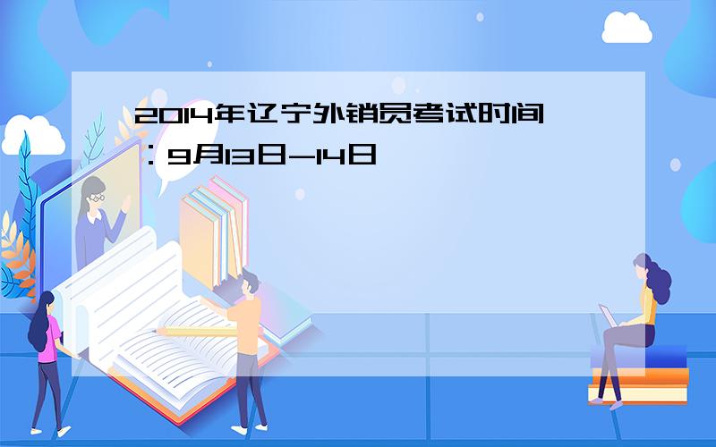 2014年辽宁外销员考试时间：9月13日-14日