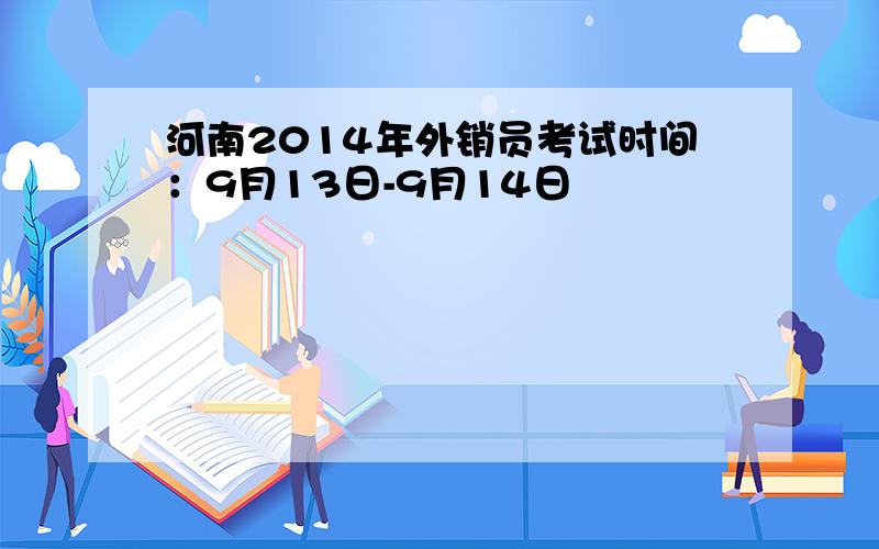 河南2014年外销员考试时间：9月13日-9月14日