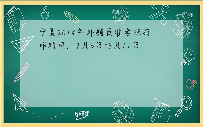 宁夏2014年外销员准考证打印时间：9月5日-9月11日