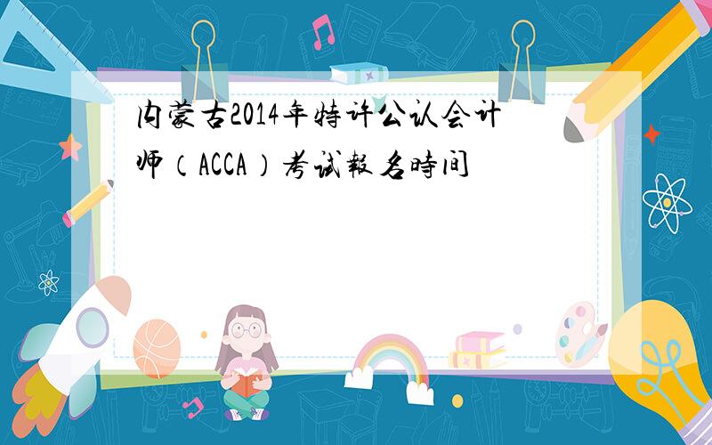内蒙古2014年特许公认会计师（ACCA）考试报名时间
