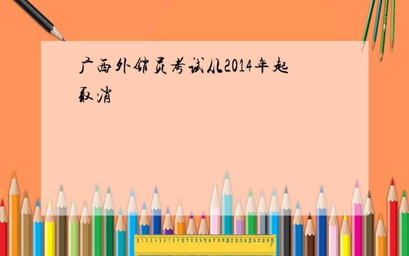 广西外销员考试从2014年起取消