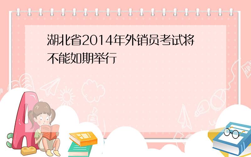 湖北省2014年外销员考试将不能如期举行