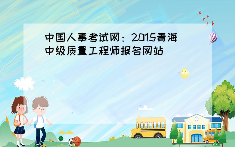 中国人事考试网：2015青海中级质量工程师报名网站