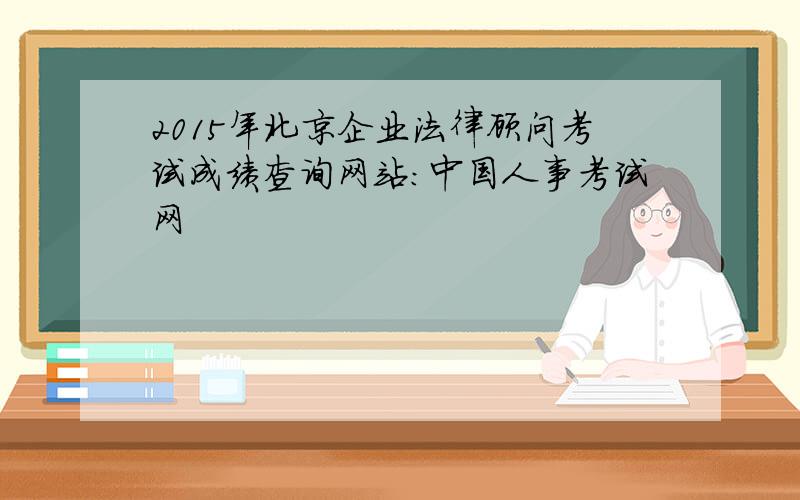 2015年北京企业法律顾问考试成绩查询网站：中国人事考试网