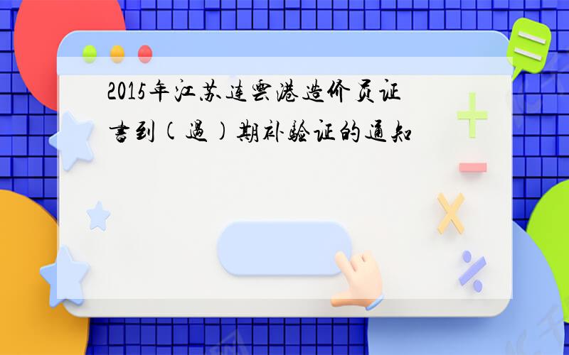 2015年江苏连云港造价员证书到(过)期补验证的通知