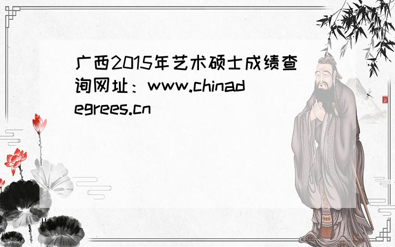 广西2015年艺术硕士成绩查询网址：www.chinadegrees.cn