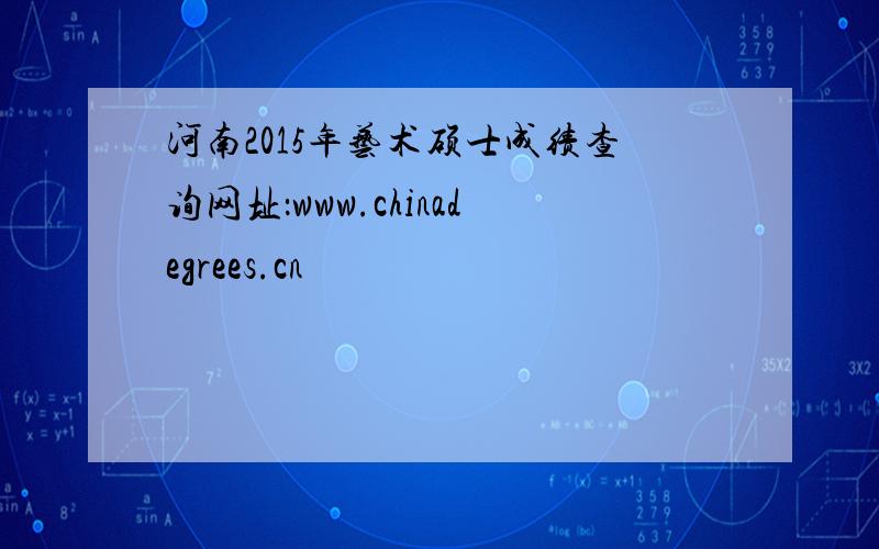 河南2015年艺术硕士成绩查询网址：www.chinadegrees.cn