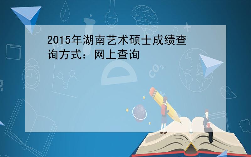 2015年湖南艺术硕士成绩查询方式：网上查询