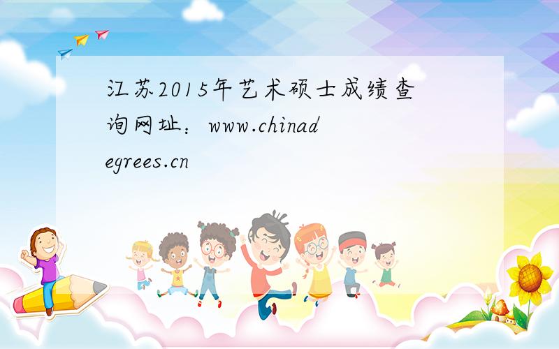 江苏2015年艺术硕士成绩查询网址：www.chinadegrees.cn