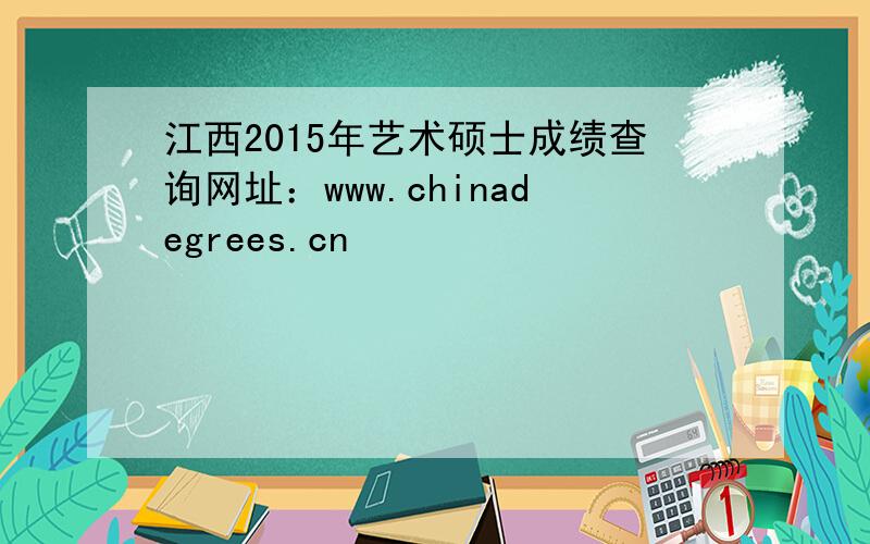 江西2015年艺术硕士成绩查询网址：www.chinadegrees.cn