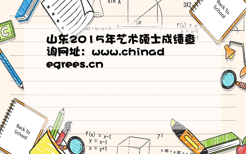 山东2015年艺术硕士成绩查询网址：www.chinadegrees.cn