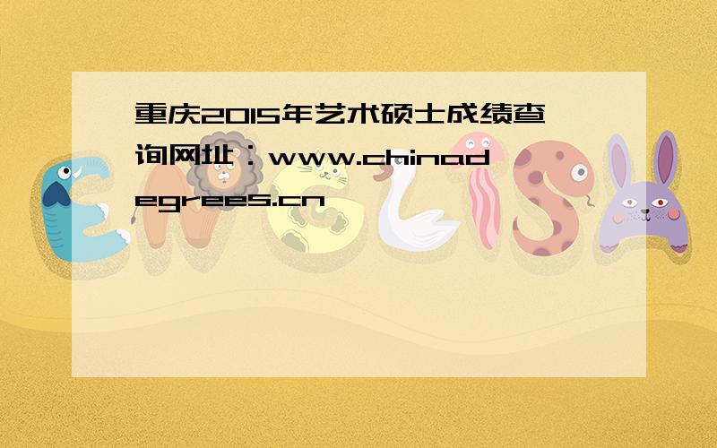 重庆2015年艺术硕士成绩查询网址：www.chinadegrees.cn