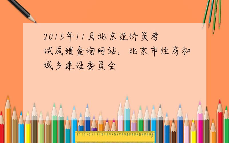 2015年11月北京造价员考试成绩查询网站：北京市住房和城乡建设委员会