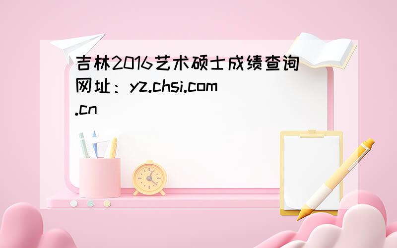 吉林2016艺术硕士成绩查询网址：yz.chsi.com.cn