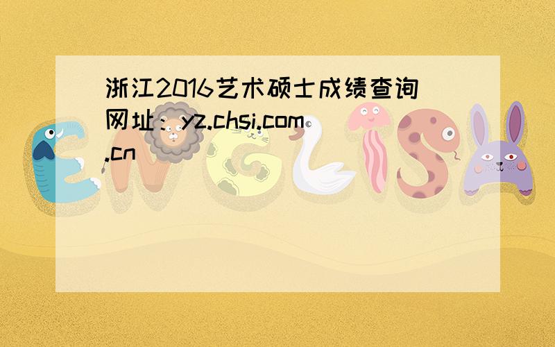 浙江2016艺术硕士成绩查询网址：yz.chsi.com.cn