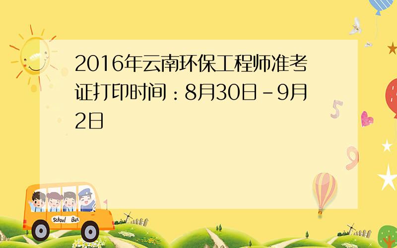 2016年云南环保工程师准考证打印时间：8月30日-9月2日