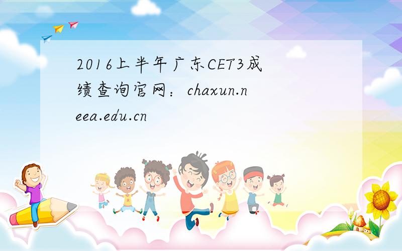2016上半年广东CET3成绩查询官网：chaxun.neea.edu.cn