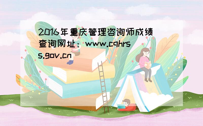 2016年重庆管理咨询师成绩查询网址：www.cqhrss.gov.cn