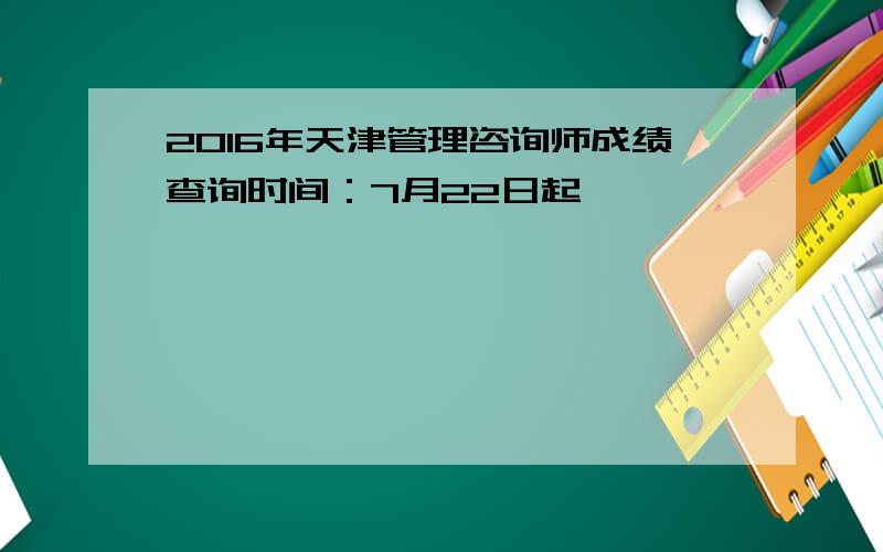 2016年天津管理咨询师成绩查询时间：7月22日起