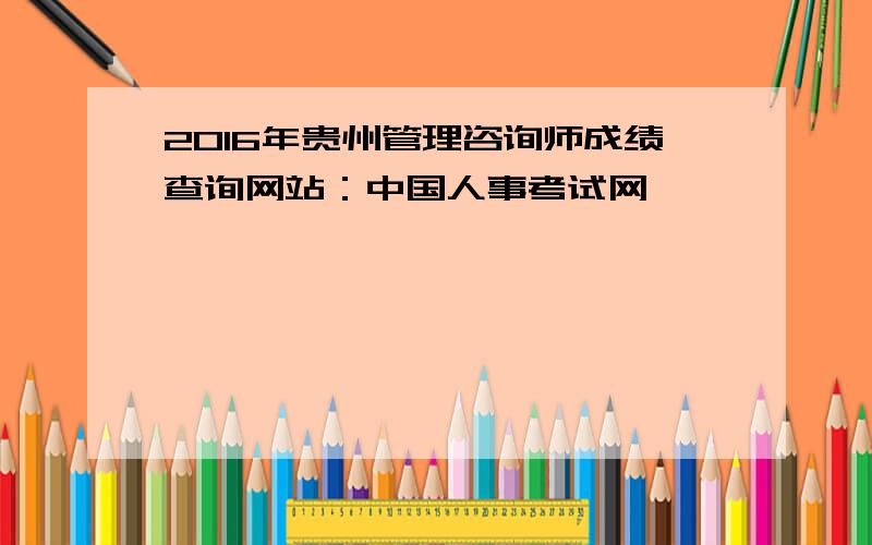 2016年贵州管理咨询师成绩查询网站：中国人事考试网